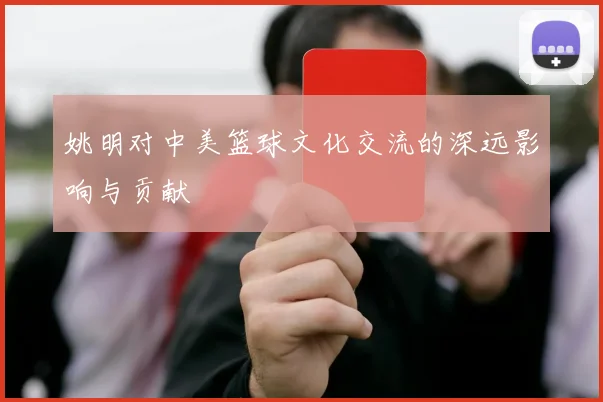 姚明对中美篮球文化交流的深远影响与贡献
