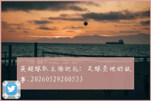 英超球队主场巡礼：足球圣地的故事_20260529200533