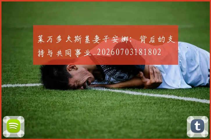 莱万多夫斯基妻子安娜:背后的支持与共同事业_20260703181802
