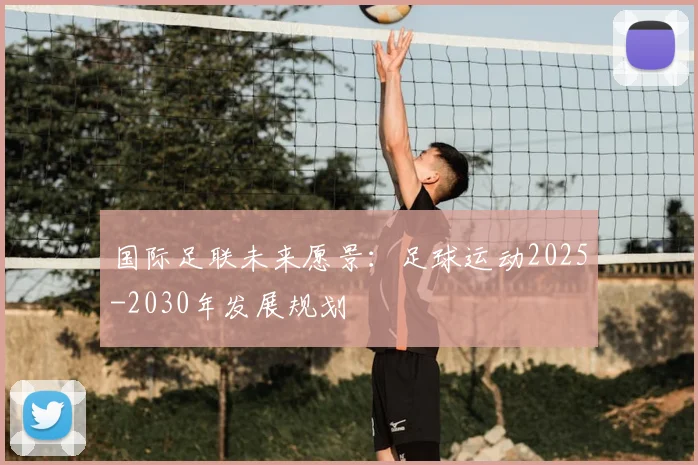 国际足联未来愿景:足球运动2025-2030年发展规划