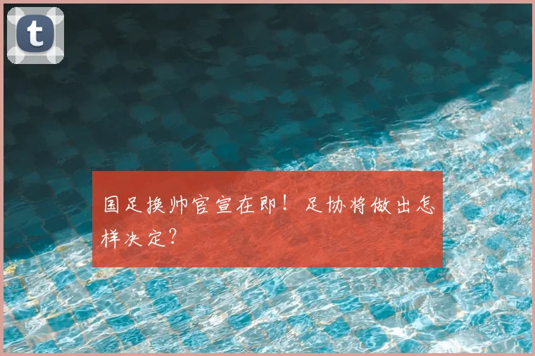 国足换帅官宣在即！足协将做出怎样决定？