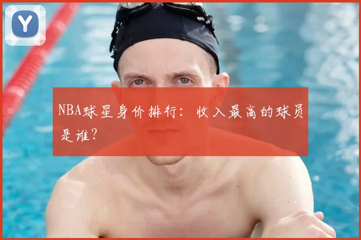 NBA球星身价排行:收入最高的球员是谁?