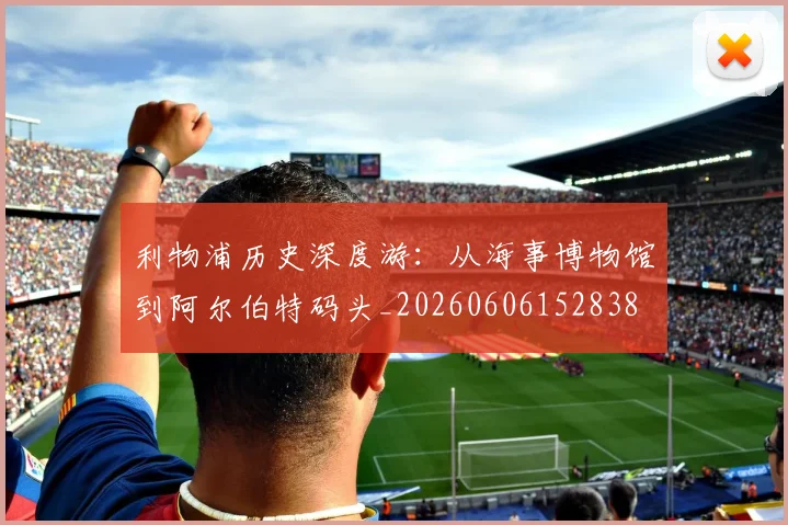 利物浦历史深度游：从海事博物馆到阿尔伯特码头_20260606152838