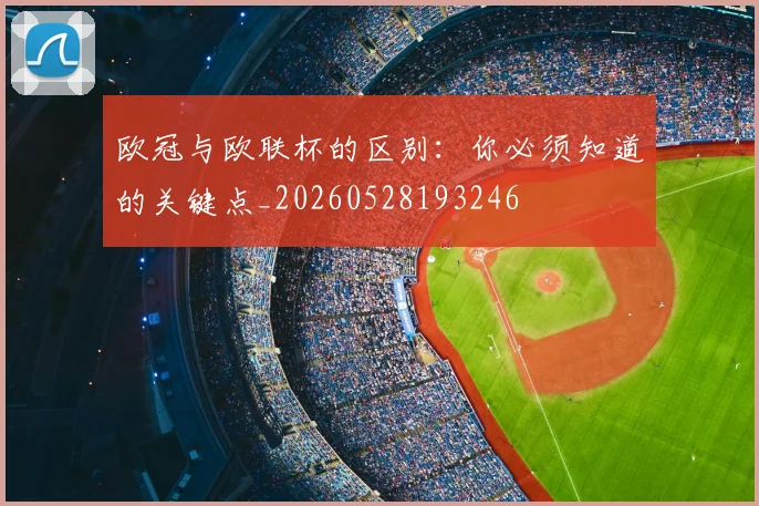 欧冠与欧联杯的区别：你必须知道的关键点_20260528193246
